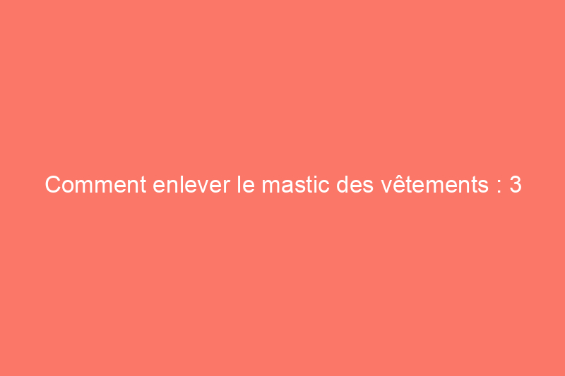 Comment enlever le mastic des vêtements : 3 méthodes efficaces