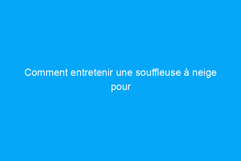 Comment entretenir une souffleuse à neige pour des performances optimales