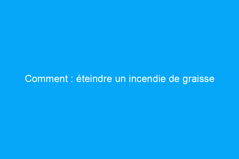 Comment : éteindre un incendie de graisse