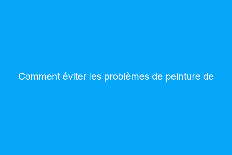 Comment éviter les problèmes de peinture de maison