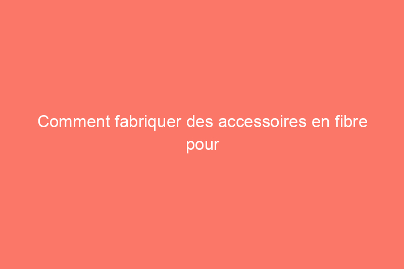 Comment fabriquer des accessoires en fibre pour votre maison