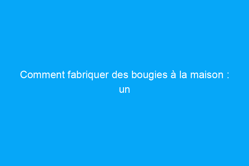 Comment fabriquer des bougies à la maison : un guide étape par étape