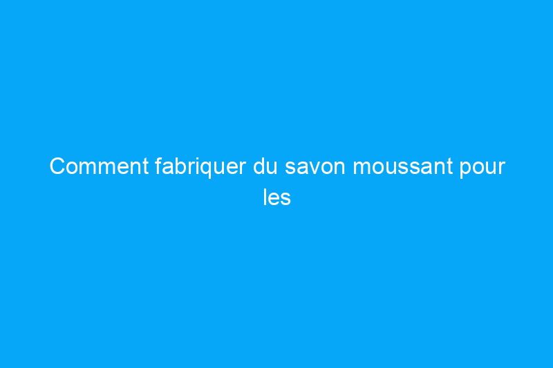 Comment fabriquer du savon moussant pour les mains fait maison