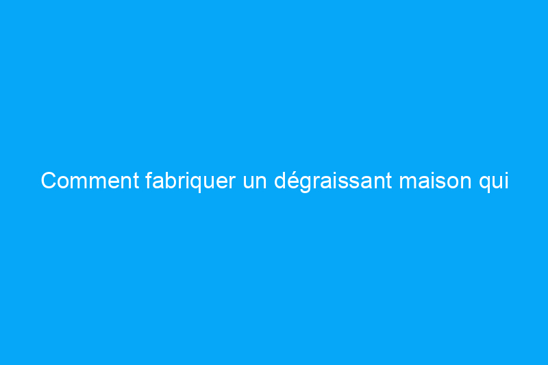 Comment fabriquer un dégraissant maison qui viendra à bout de la saleté de la cuisine