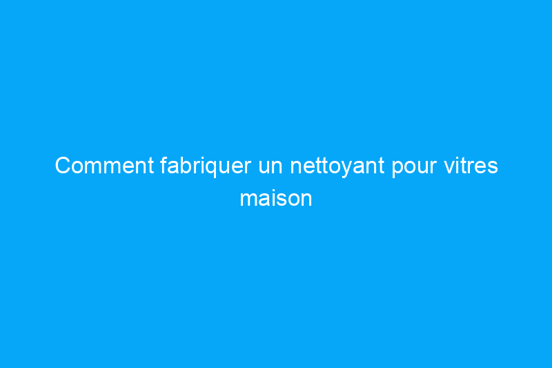 Comment fabriquer un nettoyant pour vitres maison