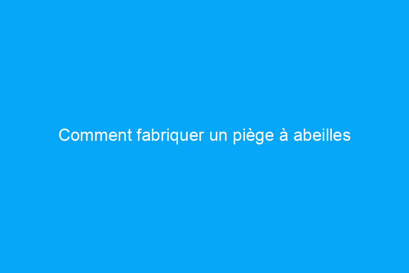 Comment fabriquer un piège à abeilles charpentières