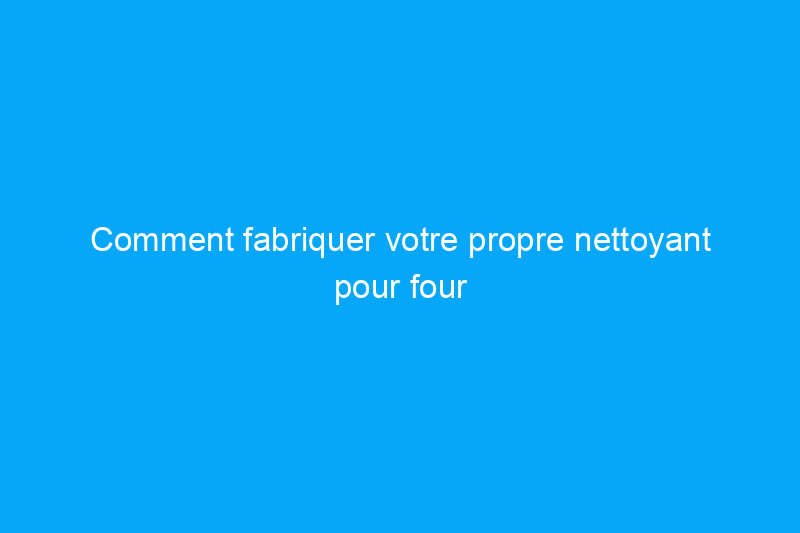 Comment fabriquer votre propre nettoyant pour four