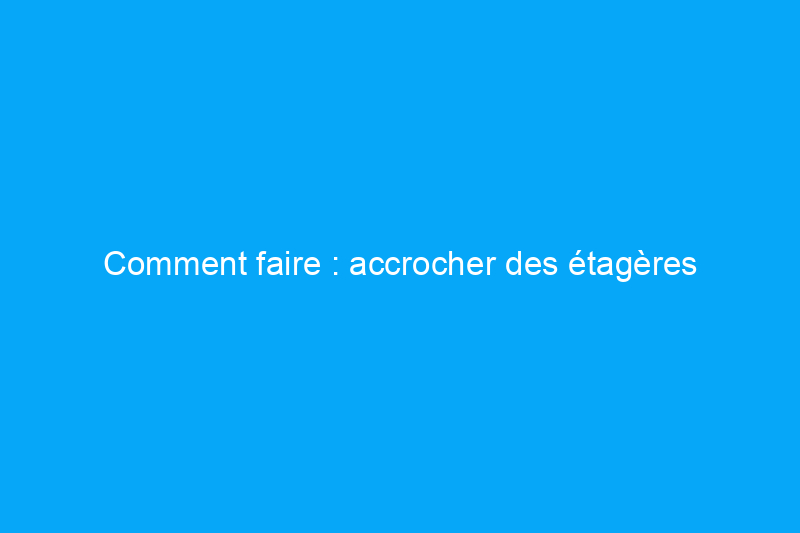 Comment faire : accrocher des étagères