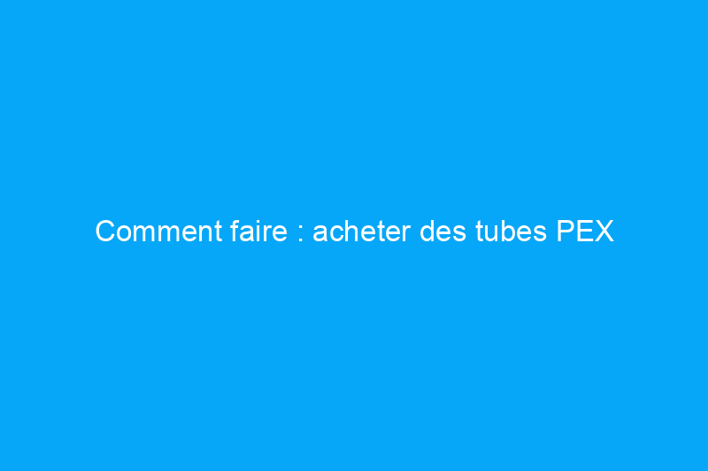 Comment faire : acheter des tubes PEX