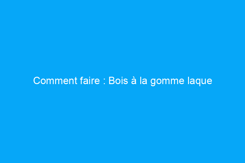 Comment faire : Bois à la gomme laque