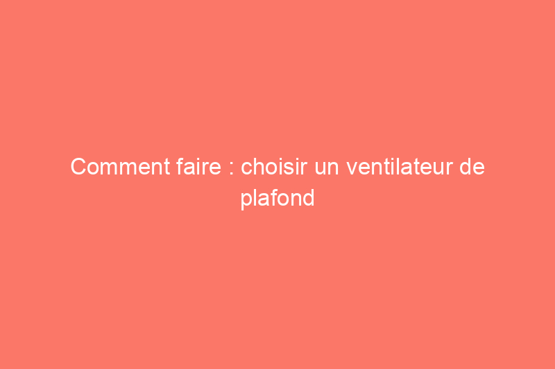 Comment faire : choisir un ventilateur de plafond