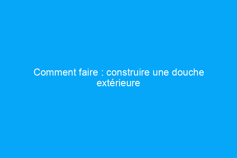 Comment faire : construire une douche extérieure