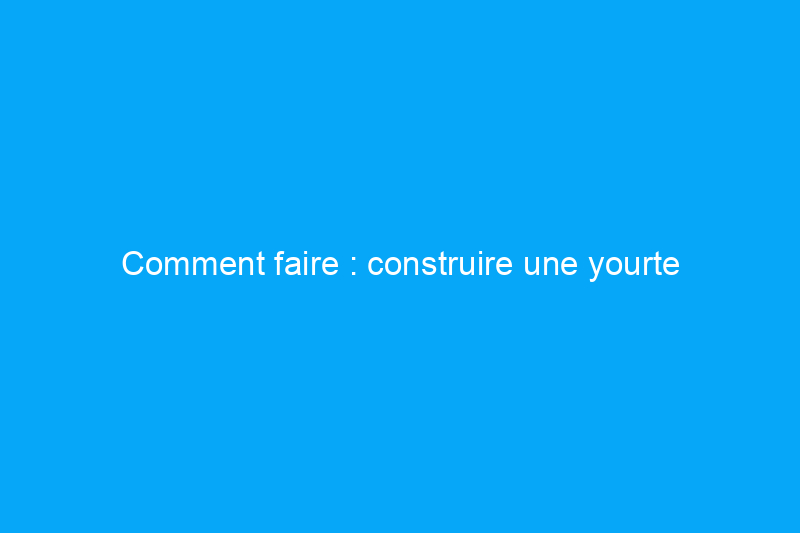 Comment faire : construire une yourte