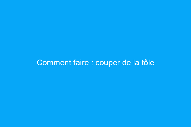 Comment faire : couper de la tôle