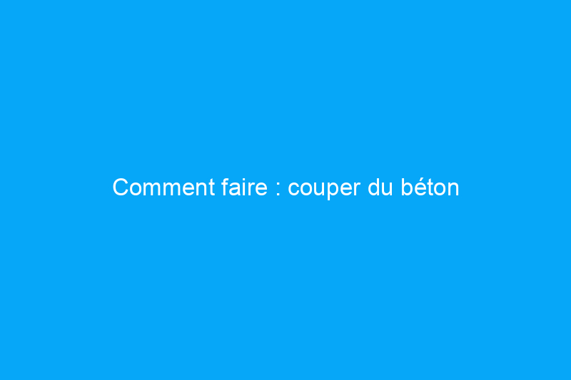 Comment faire : couper du béton