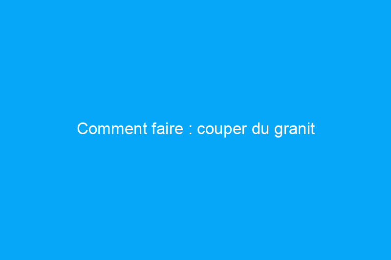 Comment faire : couper du granit