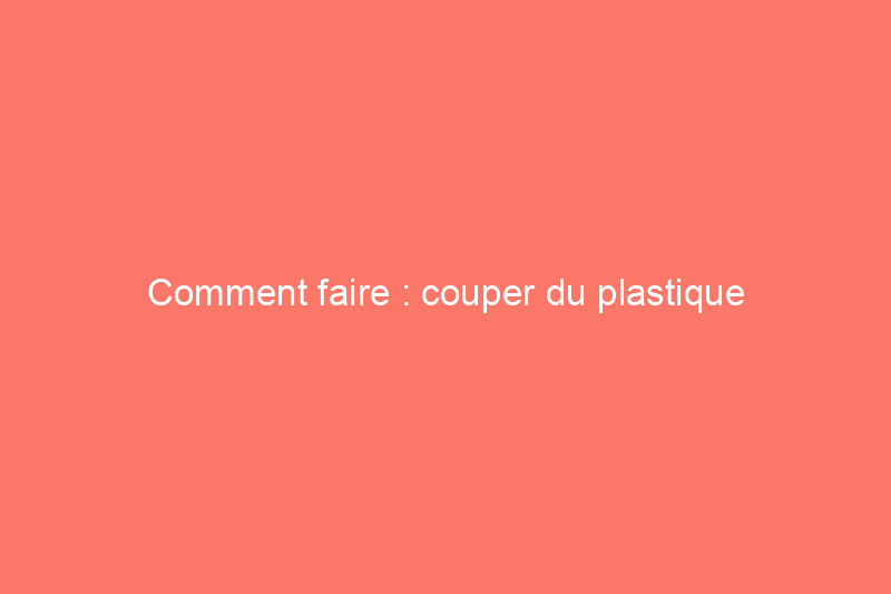 Comment faire : couper du plastique