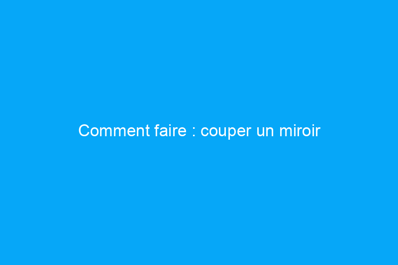 Comment faire : couper un miroir