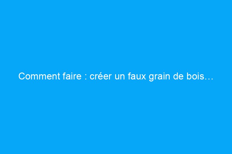 Comment faire : créer un faux grain de bois… avec de la peinture !