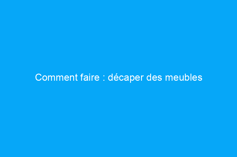 Comment faire : décaper des meubles