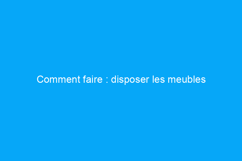 Comment faire : disposer les meubles