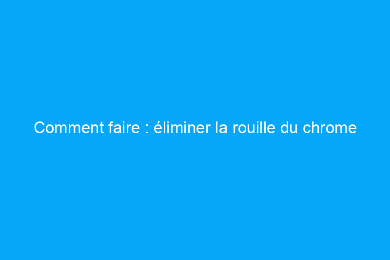 Comment faire : éliminer la rouille du chrome