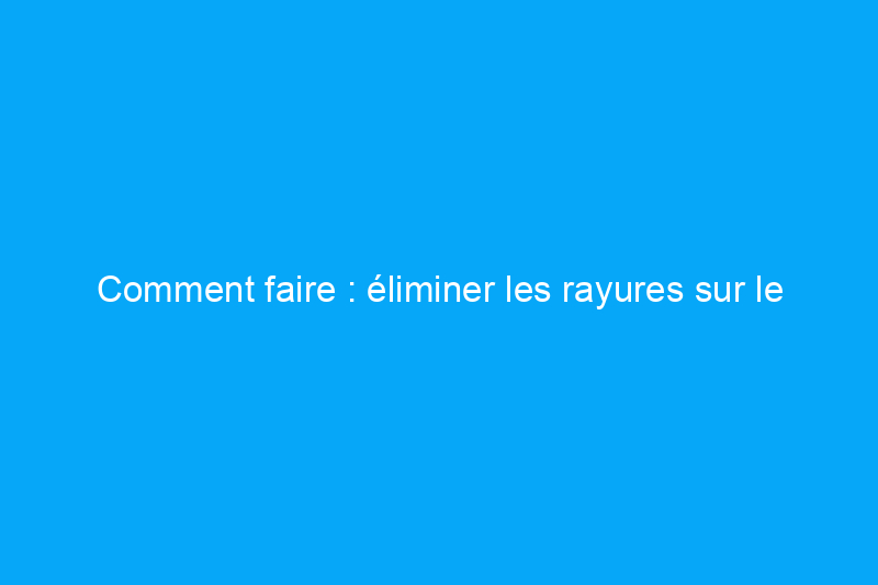 Comment faire : éliminer les rayures sur le plastique