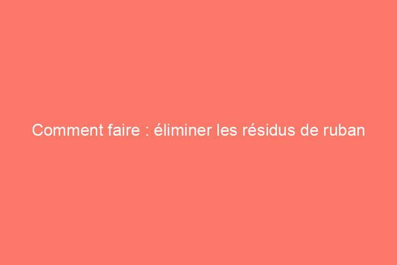 Comment faire : éliminer les résidus de ruban adhésif