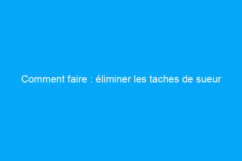 Comment faire : éliminer les taches de sueur