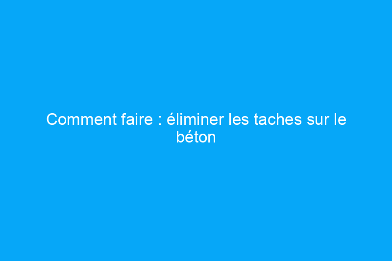 Comment faire : éliminer les taches sur le béton