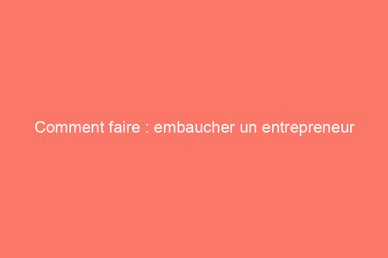 Comment faire : embaucher un entrepreneur général