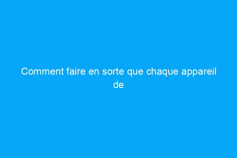 Comment faire en sorte que chaque appareil de votre maison dure plus longtemps et fonctionne plus efficacement