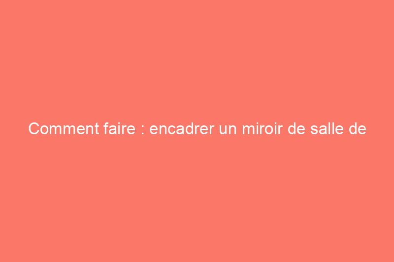 Comment faire : encadrer un miroir de salle de bain