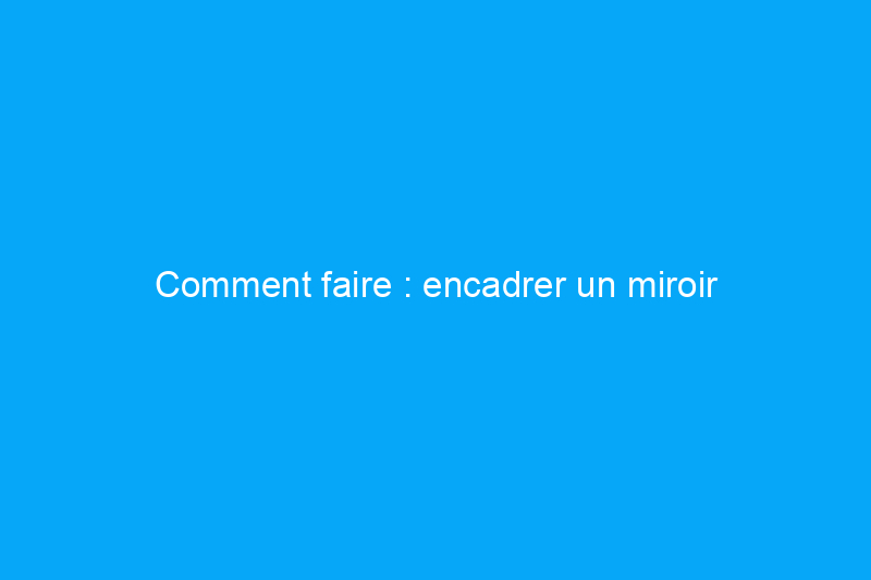 Comment faire : encadrer un miroir