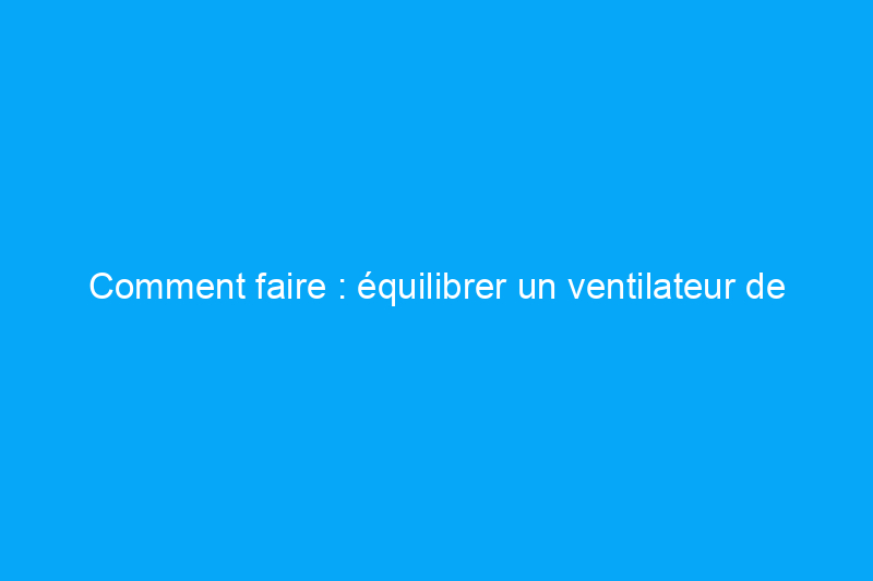 Comment faire : équilibrer un ventilateur de plafond bancal