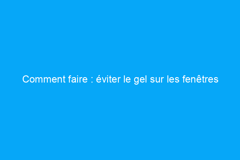 Comment faire : éviter le gel sur les fenêtres