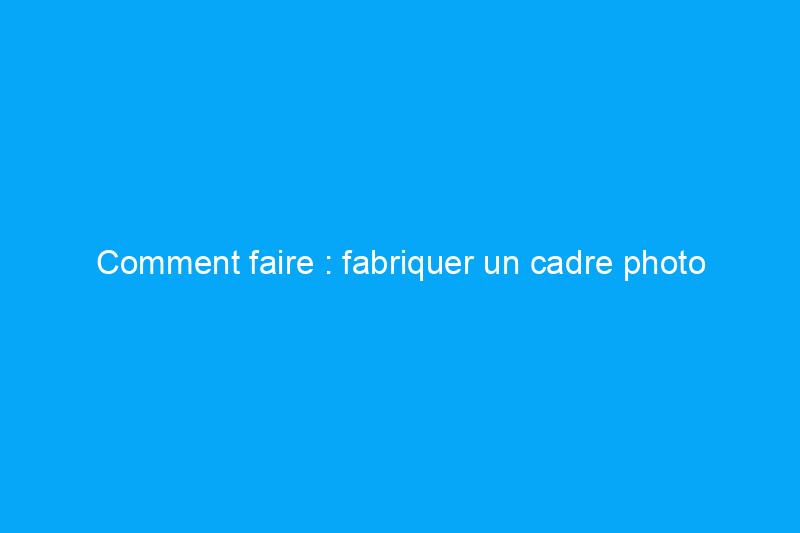 Comment faire : fabriquer un cadre photo