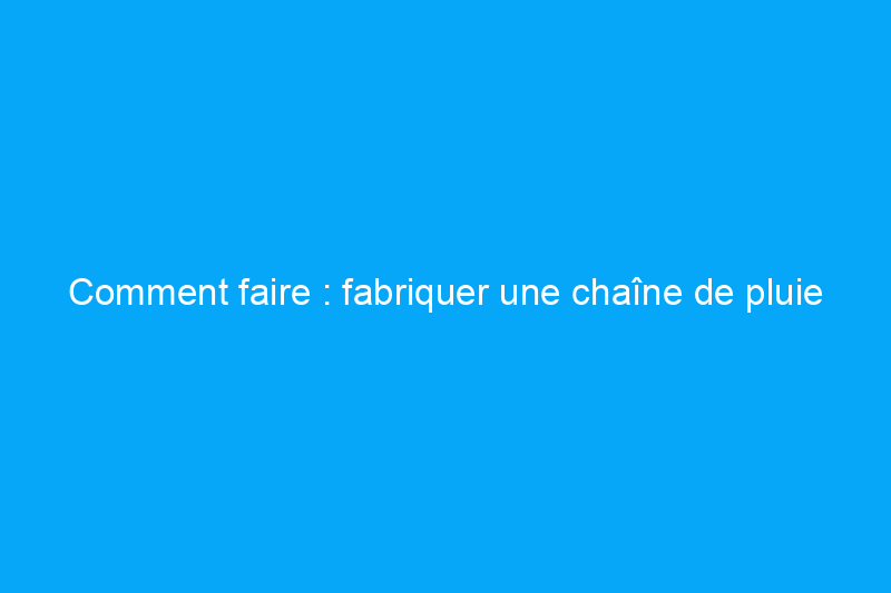 Comment faire : fabriquer une chaîne de pluie