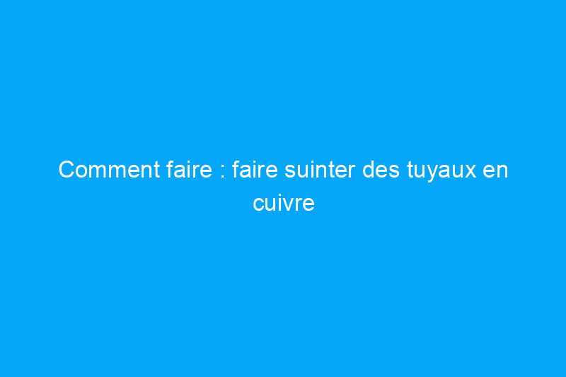 Comment faire : faire suinter des tuyaux en cuivre