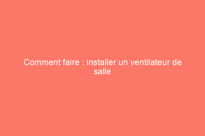 Comment faire : installer un ventilateur de salle de bain