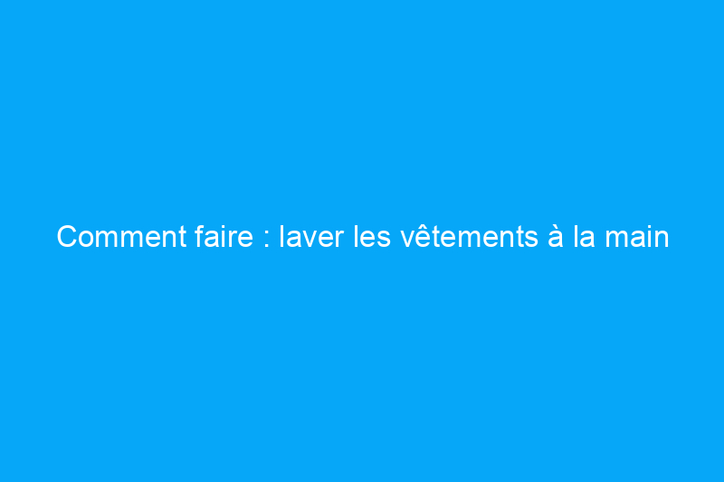 Comment faire : laver les vêtements à la main