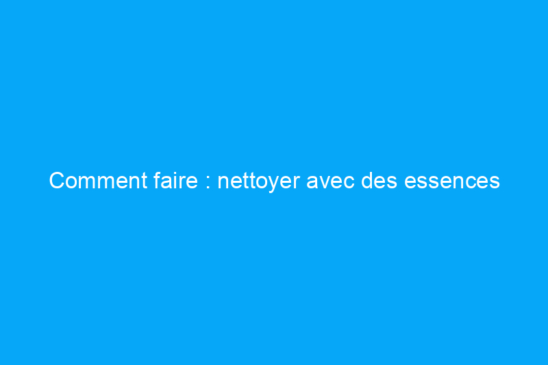 Comment faire : nettoyer avec des essences minérales et pourquoi vous devriez le faire