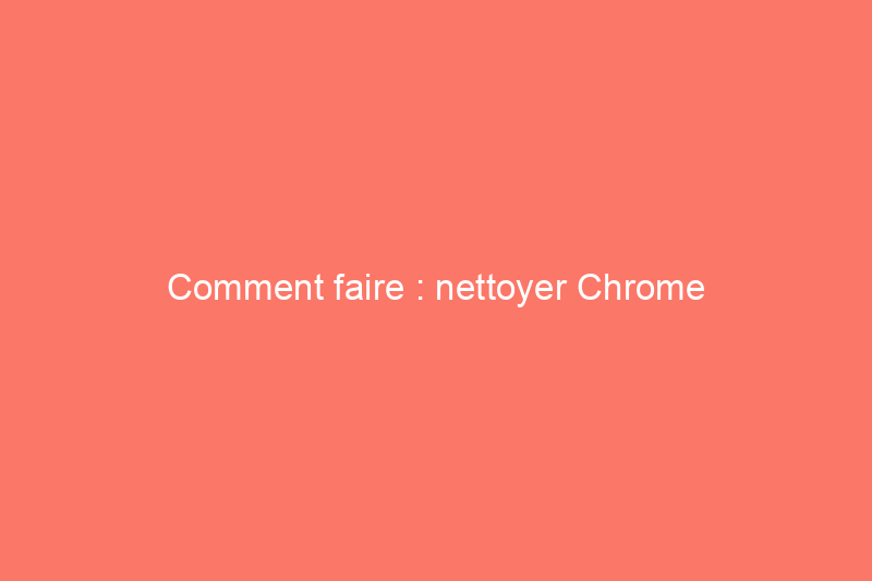 Comment faire : nettoyer Chrome