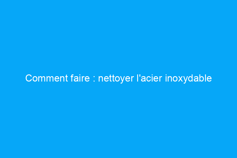 Comment faire : nettoyer l'acier inoxydable