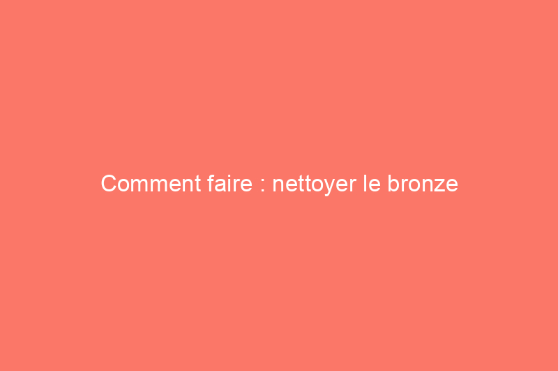 Comment faire : nettoyer le bronze