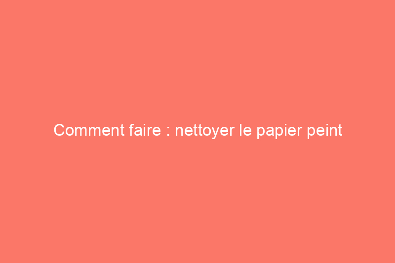 Comment faire : nettoyer le papier peint