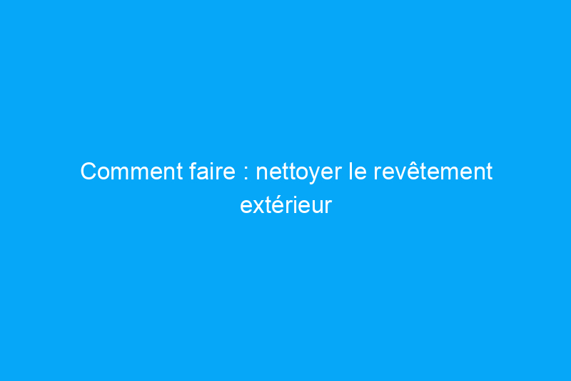 Comment faire : nettoyer le revêtement extérieur