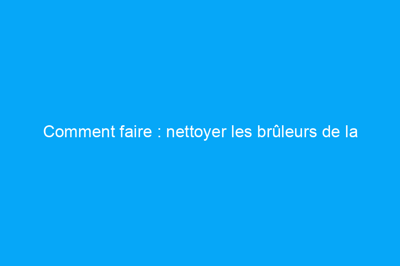 Comment faire : nettoyer les brûleurs de la cuisinière