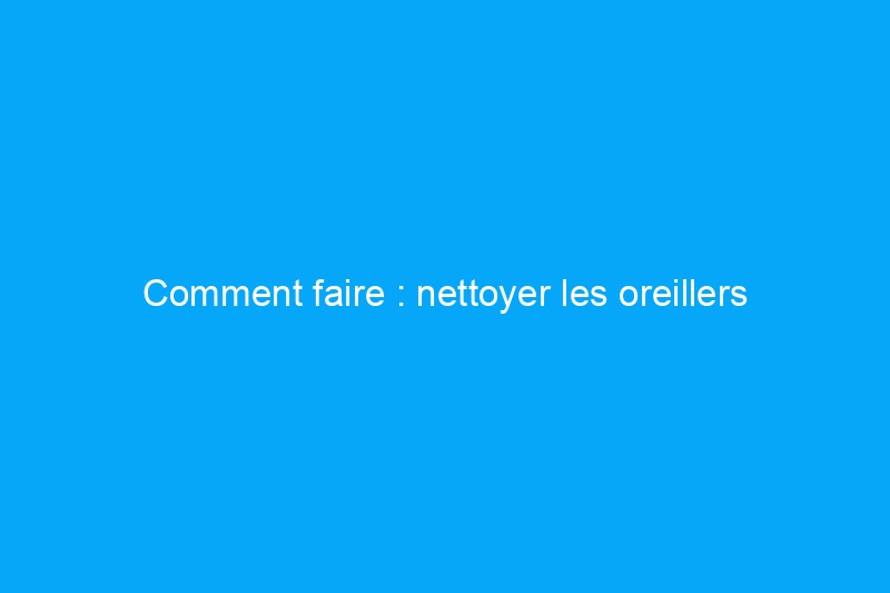 Comment faire : nettoyer les oreillers