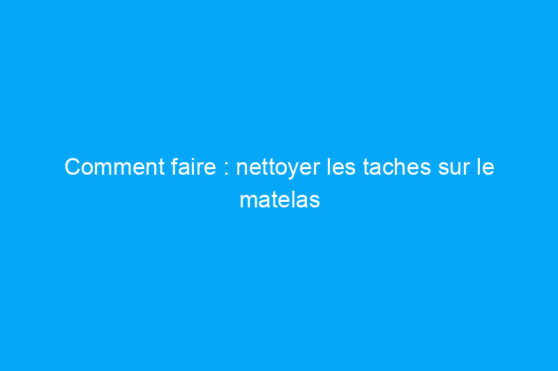 Comment faire : nettoyer les taches sur le matelas